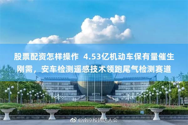 股票配资怎样操作  4.53亿机动车保有量催生刚需，安车检测遥感技术领跑尾气检测赛道