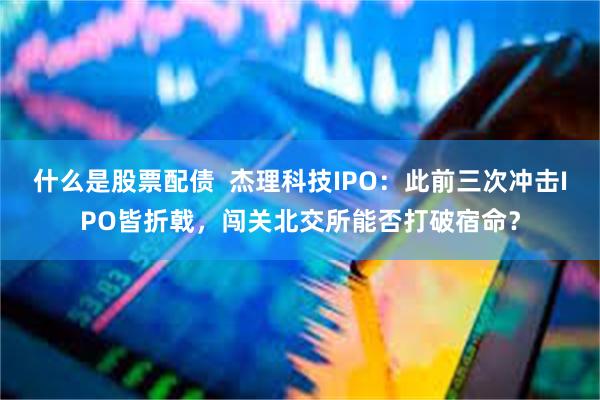 什么是股票配债  杰理科技IPO：此前三次冲击IPO皆折戟，闯关北交所能否打破宿命？