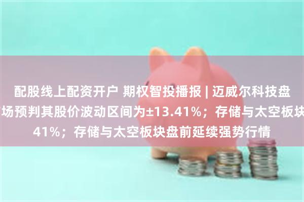 配股线上配资开户 期权智投播报 | 迈威尔科技盘后披露财报 期权市场预判其股价波动区间为±13.41%；存储与太空板块盘前延续强势行情