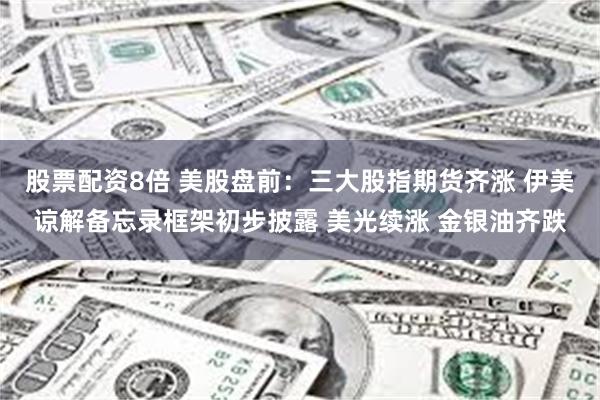 股票配资8倍 美股盘前：三大股指期货齐涨 伊美谅解备忘录框架初步披露 美光续涨 金银油齐跌