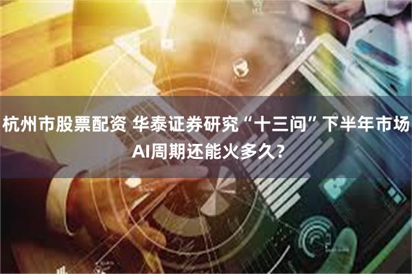 杭州市股票配资 华泰证券研究“十三问”下半年市场 AI周期还能火多久？