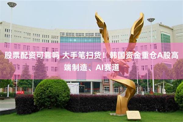 股票配资可靠吗 大手笔扫货！韩国资金重仓A股高端制造、AI赛道
