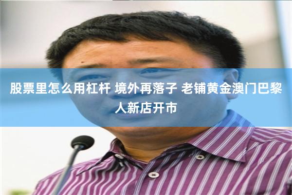 股票里怎么用杠杆 境外再落子 老铺黄金澳门巴黎人新店开市