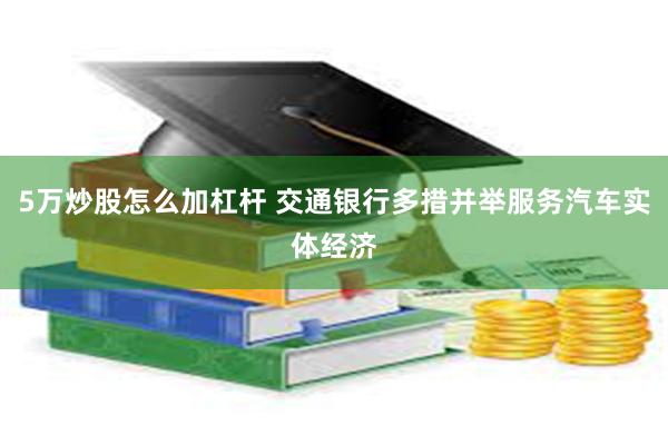 5万炒股怎么加杠杆 交通银行多措并举服务汽车实体经济