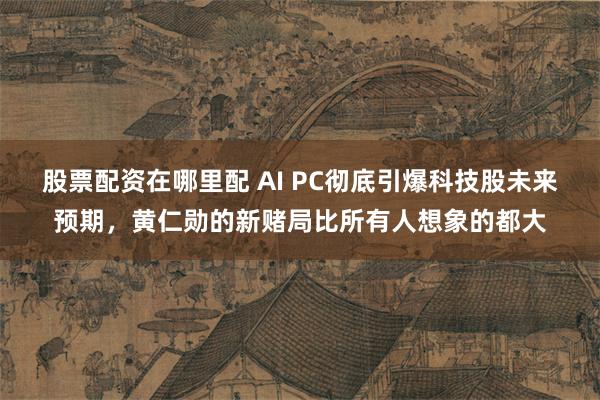 股票配资在哪里配 AI PC彻底引爆科技股未来预期，黄仁勋的新赌局比所有人想象的都大