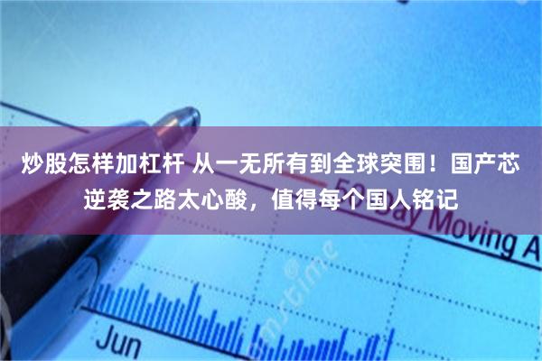 炒股怎样加杠杆 从一无所有到全球突围！国产芯逆袭之路太心酸，值得每个国人铭记