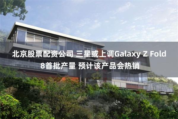 北京股票配资公司 三星或上调Galaxy Z Fold 8首批产量 预计该产品会热销