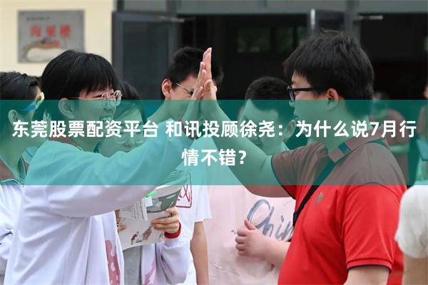 东莞股票配资平台 和讯投顾徐尧：为什么说7月行情不错？