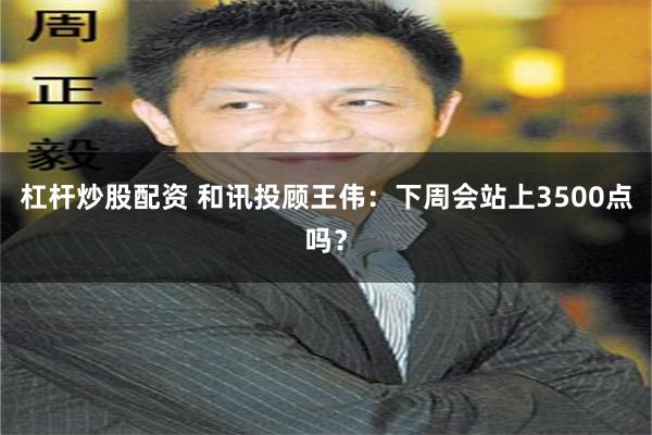杠杆炒股配资 和讯投顾王伟:下周会站上3500点吗?