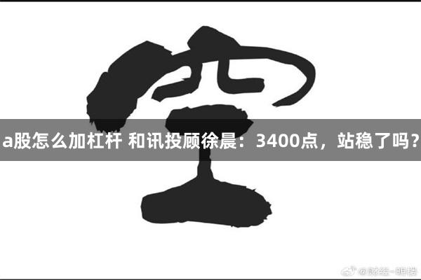 a股怎么加杠杆 和讯投顾徐晨：3400点，站稳了吗？