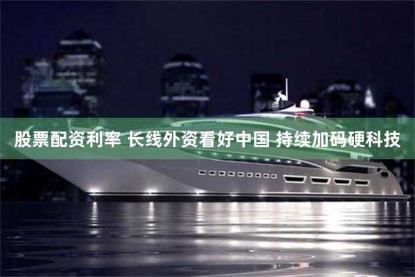 股票配资利率 长线外资看好中国 持续加码硬科技