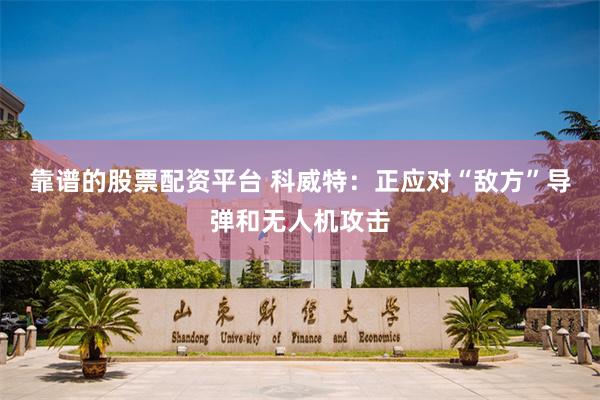 靠谱的股票配资平台 科威特：正应对“敌方”导弹和无人机攻击