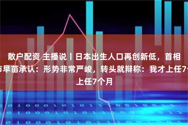 散户配资 主播说丨日本出生人口再创新低，首相高市早苗承认：形势非常严峻，转头就辩称：我才上任7个月
