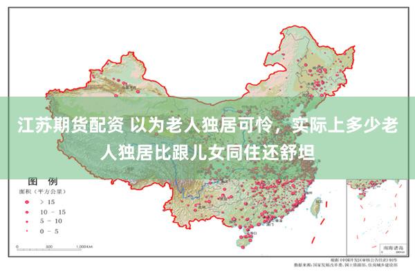 江苏期货配资 以为老人独居可怜,实际上多少老人独居比跟儿女同住还舒坦