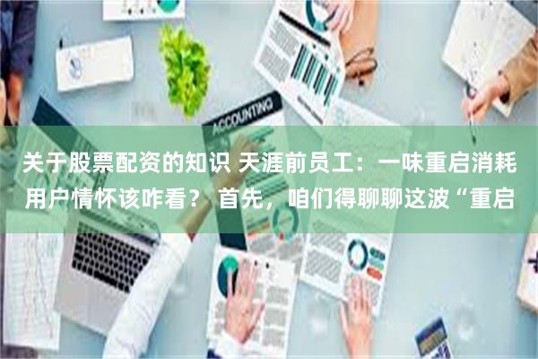 关于股票配资的知识 天涯前员工：一味重启消耗用户情怀该咋看？ 首先，咱们得聊聊这波“重启