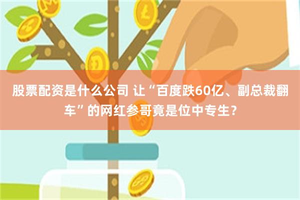 股票配资是什么公司 让“百度跌60亿、副总裁翻车”的网红参哥竟是位中专生？