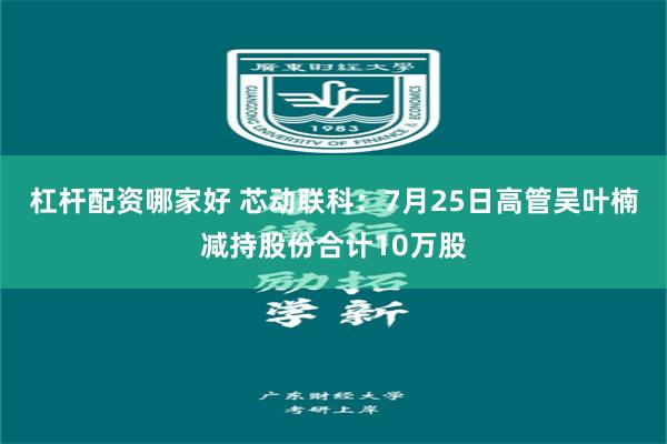 杠杆配资哪家好 芯动联科：7月25日高管吴叶楠减持股份合计10万股