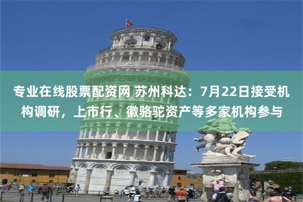 专业在线股票配资网 苏州科达：7月22日接受机构调研，上市行、徽骆驼资产等多家机构参与