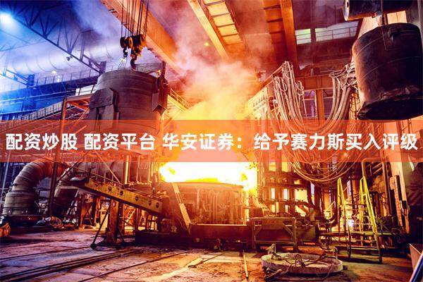 配资炒股 配资平台 华安证券：给予赛力斯买入评级