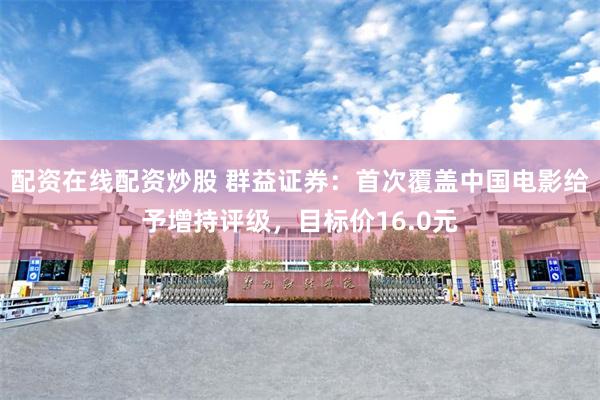 配资在线配资炒股 群益证券：首次覆盖中国电影给予增持评级，目标价16.0元