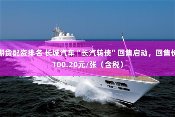 期货配资排名 长城汽车“长汽转债”回售启动，回售价100.20元/张（含税）