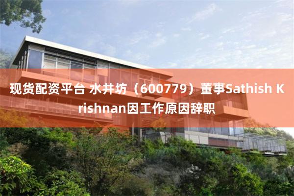 现货配资平台 水井坊（600779）董事Sathish Krishnan因工作原因辞职