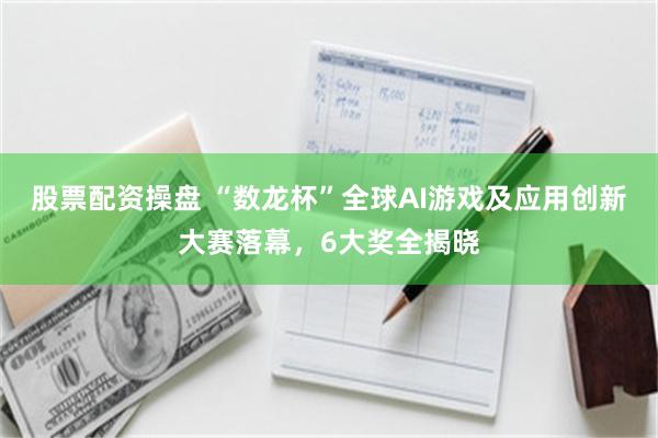 股票配资操盘 “数龙杯”全球AI游戏及应用创新大赛落幕，6大奖全揭晓