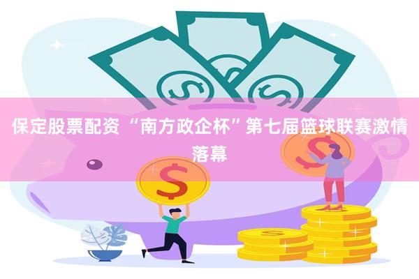 保定股票配资 “南方政企杯”第七届篮球联赛激情落幕