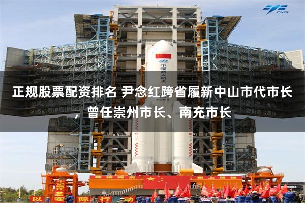 正规股票配资排名 尹念红跨省履新中山市代市长，曾任崇州市长、南充市长