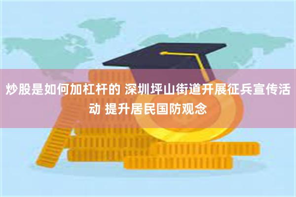 炒股是如何加杠杆的 深圳坪山街道开展征兵宣传活动 提升居民国防观念