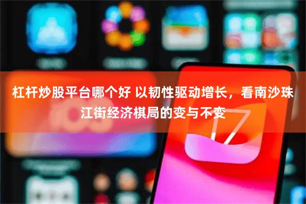 杠杆炒股平台哪个好 以韧性驱动增长，看南沙珠江街经济棋局的变与不变