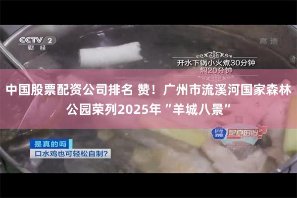 中国股票配资公司排名 赞！广州市流溪河国家森林公园荣列2025年“羊城八景”