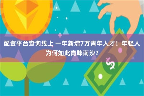 配资平台查询线上 一年新增7万青年人才！年轻人为何如此青睐南沙？