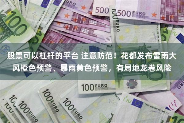 股票可以杠杆的平台 注意防范！花都发布雷雨大风橙色预警、暴雨黄色预警，有局地龙卷风险