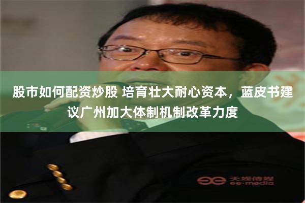 股市如何配资炒股 培育壮大耐心资本，蓝皮书建议广州加大体制机制改革力度