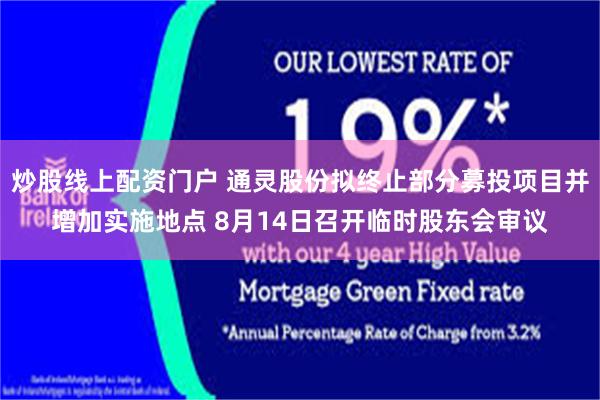 炒股线上配资门户 通灵股份拟终止部分募投项目并增加实施地点 8月14日召开临时股东会审议