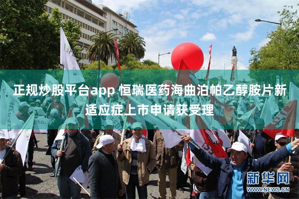正规炒股平台app 恒瑞医药海曲泊帕乙醇胺片新适应症上市申请获受理