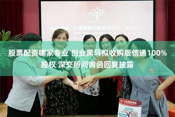 股票配资哪家专业 创业黑马拟收购版信通100%股权 深交所问询函回复披露