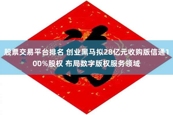 股票交易平台排名 创业黑马拟28亿元收购版信通100%股权 布局数字版权服务领域