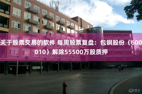 关于股票交易的软件 每周股票复盘：包钢股份（600010）解除55500万股质押