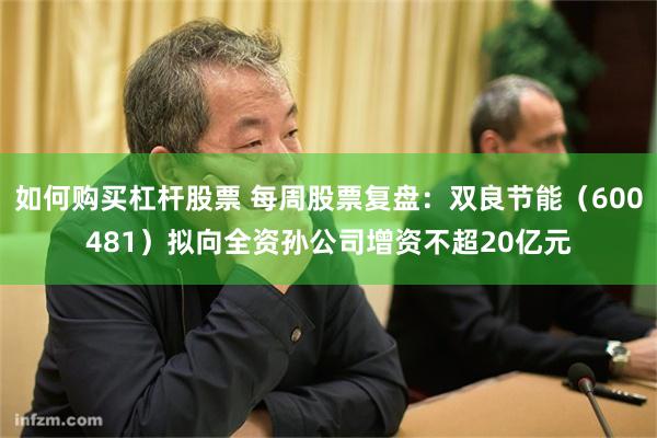 如何购买杠杆股票 每周股票复盘：双良节能（600481）拟向全资孙公司增资不超20亿元
