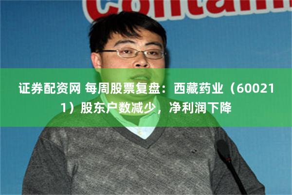 证券配资网 每周股票复盘：西藏药业（600211）股东户数减少，净利润下降