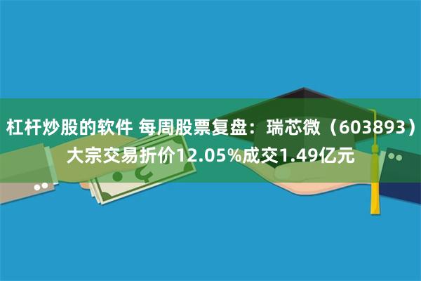 杠杆炒股的软件 每周股票复盘：瑞芯微（603893）大宗交易折价12.05%成交1.49亿元