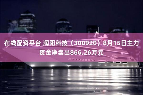 在线配资平台 润阳科技（300920）8月15日主力资金净卖出866.26万元