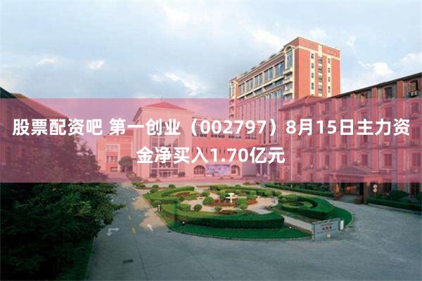 股票配资吧 第一创业（002797）8月15日主力资金净买入1.70亿元