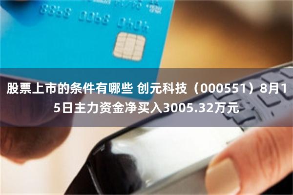 股票上市的条件有哪些 创元科技（000551）8月15日主力资金净买入3005.32万元