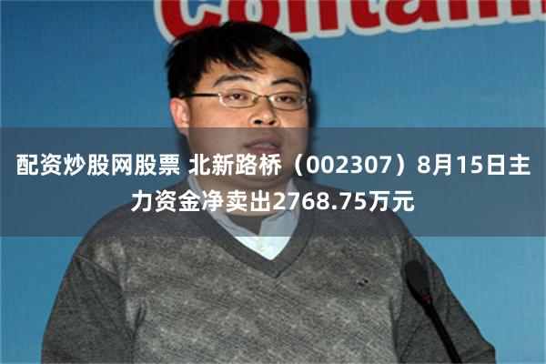 配资炒股网股票 北新路桥（002307）8月15日主力资金净卖出2768.75万元