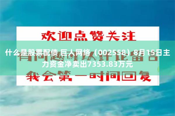 什么是股票配债 巨人网络（002558）8月15日主力资金净卖出7353.83万元