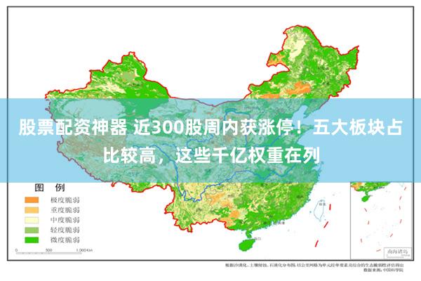 股票配资神器 近300股周内获涨停！五大板块占比较高，这些千亿权重在列