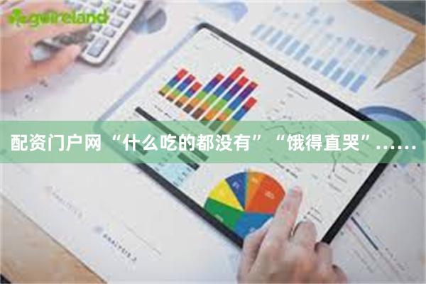 配资门户网 “什么吃的都没有” “饿得直哭”……
